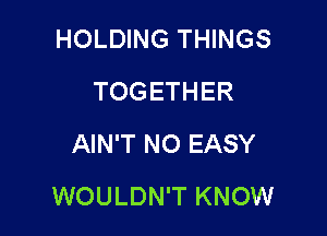 HOLDING THINGS
TOGETHER
AIN'T NO EASY

WOULDN'T KNOW