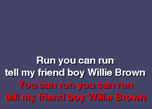 Run you can run
tell my friend boy Willie Brown