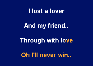 I lost a lover

And my friend..

Through with love

Oh I'll never win..