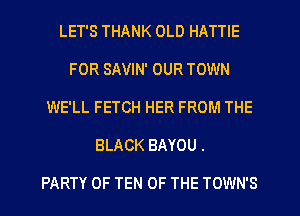 LET'S THANK OLD HATTIE
FOR SAVIN' OUR TOWN
WE'LL FETCH HER FROM THE
BLACK BAYOU.

PARTY OF TEN OF THE TOWN'S