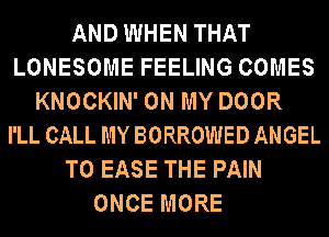 AND WHEN THAT
LONESOME FEELING COMES
KNOCKIN' ON MY DOOR
I'LL CALL MY BORROWED ANGEL
T0 EASE THE PAIN
ONCE MORE
