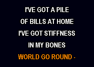 I'VE GOT A PILE
0F BILLS AT HOME
I'VE GOT STIFFNESS

IN MY BONES
WORLD GO ROUND -