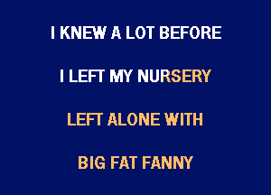 I KNEW A LOT BEFORE
I LEFI MY NURSERY

LEFI' ALONE WITH

BIG FAT FANNY l