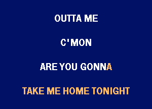 OU'ITA ME

C'MON

ARE YOU GONNA

TAKE ME HOME TONIGHT