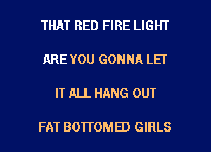 THAT RED FIRE LIGHT
ARE YOU GONNA LEI

IT ALL HANG OUT

FAT BOTTOMED GIRLS l