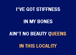 I'VE GOT STIFFNESS

IN MY BONES

AIN'T N0 BEAUTY QUEENS

IN THIS LOCALITY