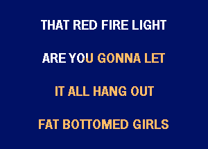THAT RED FIRE LIGHT
ARE YOU GONNA LEI

IT ALL HANG OUT

FAT BOTTOMED GIRLS l