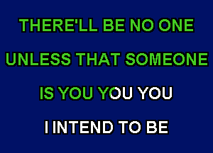 THERE'LL BE NO ONE
UNLESS THAT SOMEONE
IS YOU YOU YOU
I INTEND TO BE