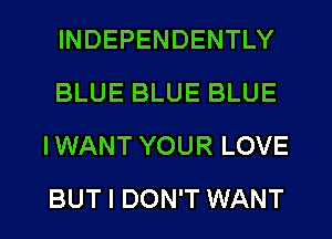 INDEPENDENTLY
BLUE BLUE BLUE
IWANT YOUR LOVE

BUT I DON'T WANT l