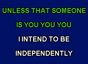 UNLESS THAT SOMEONE
IS YOU YOU YOU
I INTEND TO BE
INDEPENDENTLY