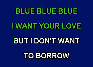 BLUE BLUE BLUE
IWANT YOUR LOVE
BUT I DON'T WANT

TO BORROW l
