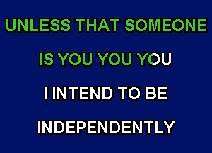 UNLESS THAT SOMEONE
IS YOU YOU YOU
I INTEND TO BE
INDEPENDENTLY
