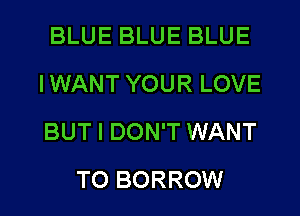 BLUE BLUE BLUE
IWANT YOUR LOVE
BUT I DON'T WANT

TO BORROW l