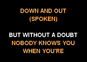 DOWN AND OUT
(SPOKEN)

BUT WITHOUT A DOUBT
NOBODY KNOWS YOU
WHEN YOU'RE