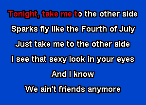 Tonight, take me to the other side
Sparks fly like the Fourth of July
Just take me to the other side
I see that sexy look in your eyes
And I know

We ain't friends anymore