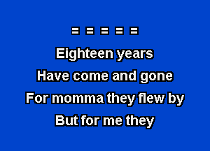 Eighteen years

Have come and gone
For momma they new by
But for me they