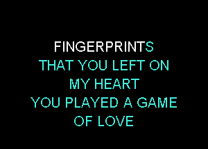 FINGERPRINTS
THAT YOU LEFT ON

MY HEART
YOU PLAYED A GAME
OF LOVE
