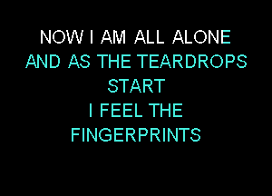 NOW I AM ALL ALONE
AND AS THE TEARDROPS
START

I FEEL THE
FINGERPRINTS