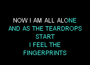 NOW I AM ALL ALONE
AND AS THE TEARDROPS

START
I FEEL THE
FINGERPRINTS