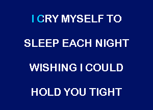 I CRY MYSELF TO

SLEEP EACH NIGHT

WISHING I COULD

HOLD YOU TIGHT