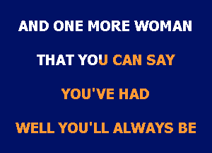 AND ONE MORE WOMAN
THAT YOU CAN SAY
YOU'VE HAD

WELL YOU'LL ALWAYS BE