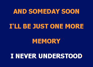 AND SOMEDAY SOON
I'LL BE JUST ONE MORE
MEMORY

I NEVER UNDERSTOOD