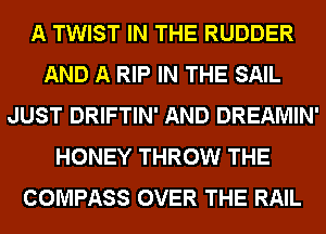 A TWIST IN THE RUDDER
AND A RIP IN THE SAIL
JUST DRIFTIN' AND DREAMIN'
HONEY THROW THE
COMPASS OVER THE RAIL