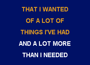 THAT I WANTED
OF A LOT OF
THINGS I'VE HAD

AND A LOT MORE
THAN l NEEDED