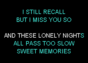 I STILL RECALL
BUT I MISS YOU 80

AND THESE LONELY NIGHTS
ALL PASS TOO SLOW
SWEET MEMORIES