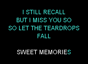 I STILL RECALL
BUT I MISS YOU SO
SO LET THE TEARDROPS
FALL

SWEET MEMORIES