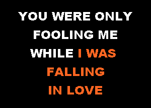 YOU WERE ONLY
FOOLING ME
WHILE I WAS

FALLING
IN LOVE