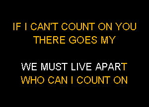 IF I CAN'T COUNT ON YOU
THERE GOES MY

WE MUST LIVE APART
WHO CAN I COUNT ON