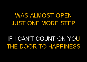 WAS ALMOST OPEN
JUST ONE MORE STEP

IF I CAN'T COUNT ON YOU
THE DOOR TO HAPPINESS