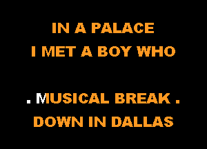 IN A PALACE
I MET A BOY WHO

. MUSICAL BREAK .
DOWN IN DALLAS