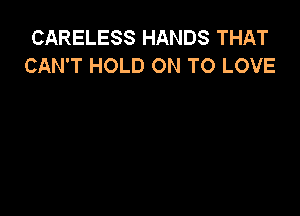 CARELESS HANDS THAT
CAN'T HOLD ON TO LOVE