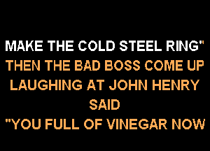 MAKE THE COLD STEEL RING
THEN THE BAD BOSS COME UP
LAUGHING AT JOHN HENRY
SAID
YOU FULL OF VINEGAR NOW