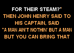 FOR THEIR STEAM?
THEN JOHN HENRY SAID TO
HIS CAPTAIN, SAID
A MAN AIN'T NOTHIN' BUT A MAN
BUT YOU CAN BRING THAT