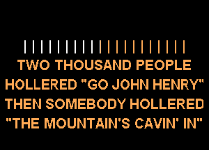 IIIIIIIIIIIIIIIIIIII
Two THOUSAND PEOPLE

HOLLERED GO JOHN HENRY
THEN SOMEBODY HOLLERED
THE MOUNTAIN'S CAVIN' IN