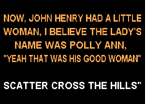 NOW, JOHN HENRY HAD A LITTLE
WOMAN, I BELIEVE THE LADY'S
NAME WAS POLLY ANN,
YEAH THAT WAS HIS GOOD WOMAIk 

SCATTER CROSS THE HILLS
