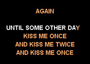 AGAIN

UNTIL SOME OTHER DAY
KISS ME ONCE
AND KISS ME TWICE
AND KISS ME ONCE