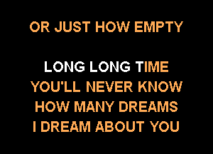 OR JUST HOW EMPTY

LONG LONG TIME
YOU'LL NEVER KNOW
HOW MANY DREAMS
I DREAM ABOUT YOU