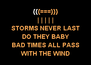 ((anI

I I l I I
STORMS NEVER LAST

DO THEY BABY
BAD TIMES ALL PASS
WITH THE WIND