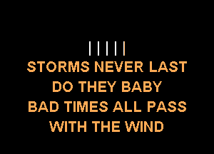I I l I I
STORMS NEVER LAST

DO THEY BABY
BAD TIMES ALL PASS
WITH THE WIND