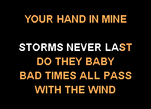 YOUR HAND IN MINE

STORMS NEVER LAST
DO THEY BABY
BAD TIMES ALL PASS
WITH THE WIND