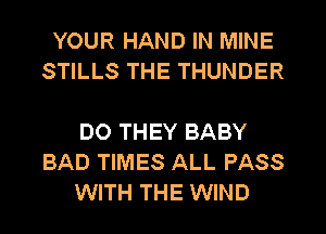 YOUR HAND IN MINE
STILLS THE THUNDER

DO THEY BABY
BAD TIMES ALL PASS
WITH THE WIND