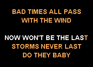 BAD TIMES ALL PASS
WITH THE WIND

NOW WON'T BE THE LAST
STORMS NEVER LAST
DO THEY BABY