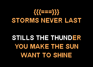 ((an
STORMS NEVER LAST

STILLS THE THUNDER
YOU MAKE THE SUN
WANT TO SHINE