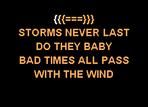 ((an
STORMS NEVER LAST
DO THEY BABY

BAD TIMES ALL PASS
WITH THE WIND