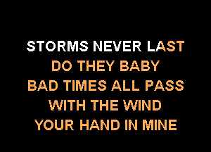 STORMS NEVER LAST
DO THEY BABY
BAD TIMES ALL PASS
WITH THE WIND
YOUR HAND IN MINE