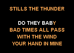 STILLS THE THUNDER

DO THEY BABY
BAD TIMES ALL PASS
WITH THE WIND
YOUR HAND IN MINE